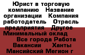 Юрист в торговую компанию › Название организации ­ Компания-работодатель › Отрасль предприятия ­ Другое › Минимальный оклад ­ 35 000 - Все города Работа » Вакансии   . Ханты-Мансийский,Мегион г.